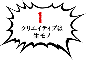 1:クリエイティブは 生モノ